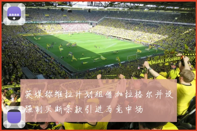 英媒称维拉计划租借加拉格尔并设强制买断条款引进马竞中场