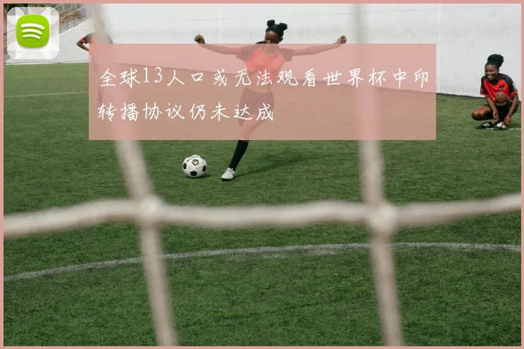 全球13人口或无法观看世界杯中印转播协议仍未达成