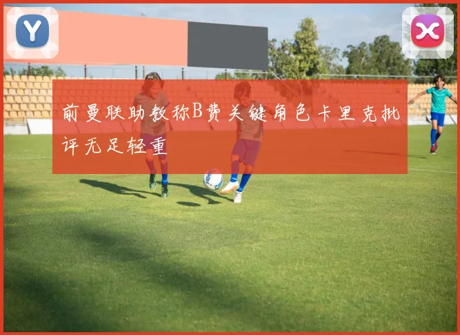 前曼联助教称B费关键角色卡里克批评无足轻重