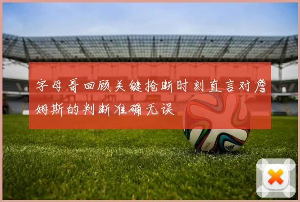 字母哥回顾关键抢断时刻直言对詹姆斯的判断准确无误