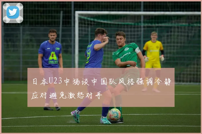 日本U23中场谈中国队风格强调冷静应对避免激怒对手