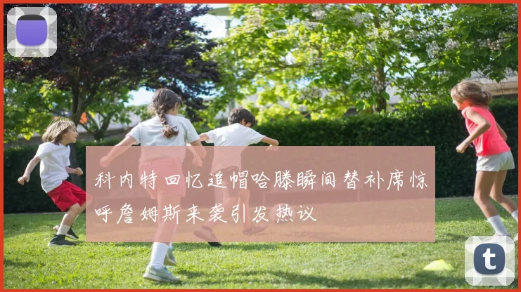 科内特回忆追帽哈滕瞬间替补席惊呼詹姆斯来袭引发热议
