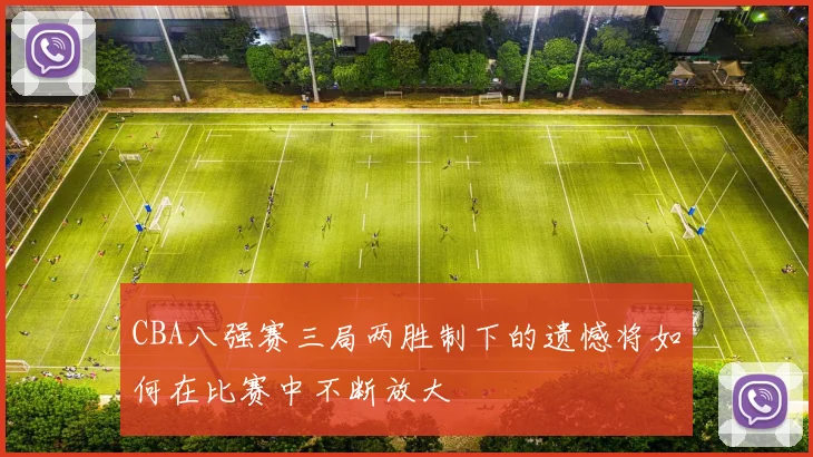 CBA八强赛三局两胜制下的遗憾将如何在比赛中不断放大