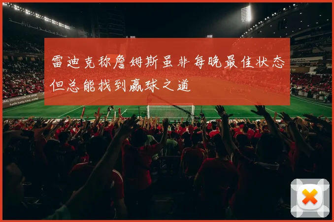 雷迪克称詹姆斯虽非每晚最佳状态但总能找到赢球之道
