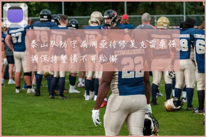 泰山队防守漏洞亟待修复克雷桑强调保持警惕不可松懈