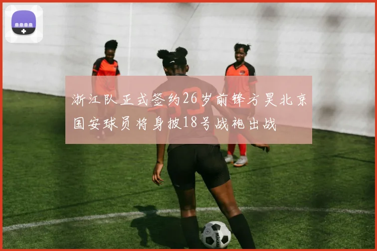浙江队正式签约26岁前锋方昊北京国安球员将身披18号战袍出战