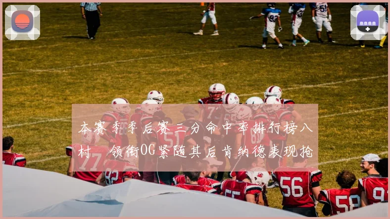 本赛季季后赛三分命中率排行榜八村塁领衔OG紧随其后肯纳德表现抢眼
