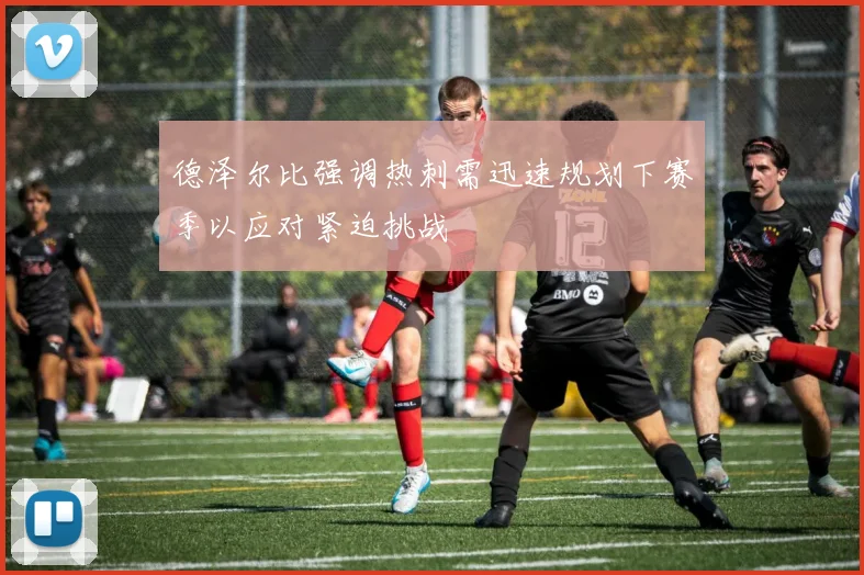 德泽尔比强调热刺需迅速规划下赛季以应对紧迫挑战