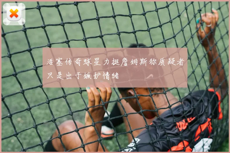 活塞传奇球星力挺詹姆斯称质疑者只是出于嫉妒情绪
