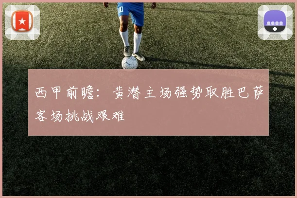 西甲前瞻：黄潜主场强势取胜巴萨客场挑战艰难