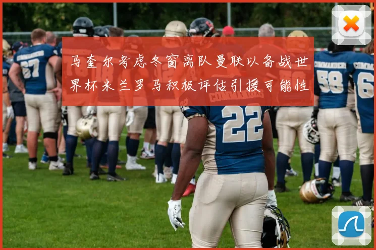 马奎尔考虑冬窗离队曼联以备战世界杯米兰罗马积极评估引援可能性