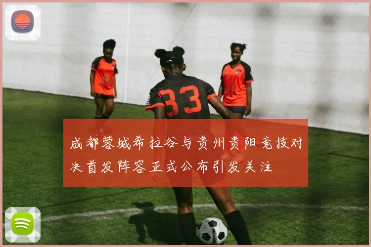 成都蓉城希拉谷与贵州贵阳竞技对决首发阵容正式公布引发关注