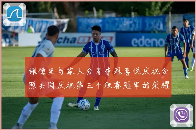 佩德里与家人分享夺冠喜悦庆祝合照共同庆祝第三个联赛冠军的荣耀时刻