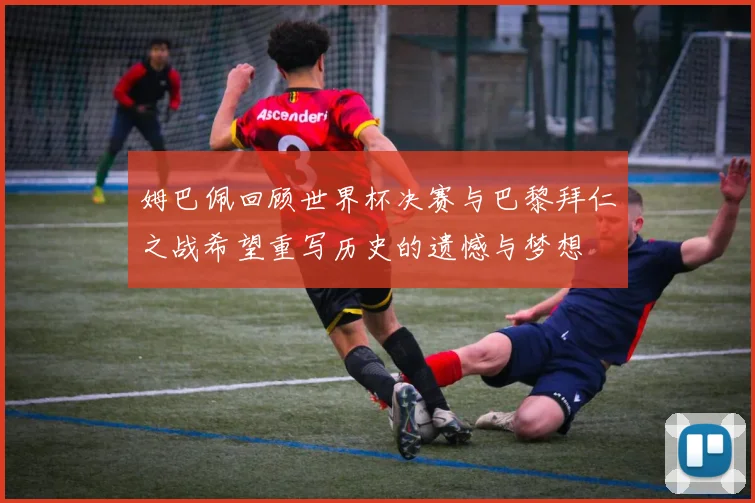 姆巴佩回顾世界杯决赛与巴黎拜仁之战希望重写历史的遗憾与梦想