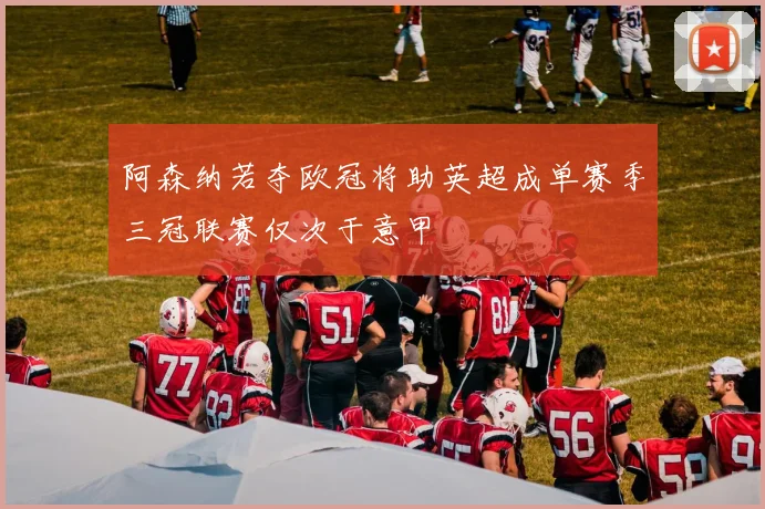 阿森纳若夺欧冠将助英超成单赛季三冠联赛仅次于意甲