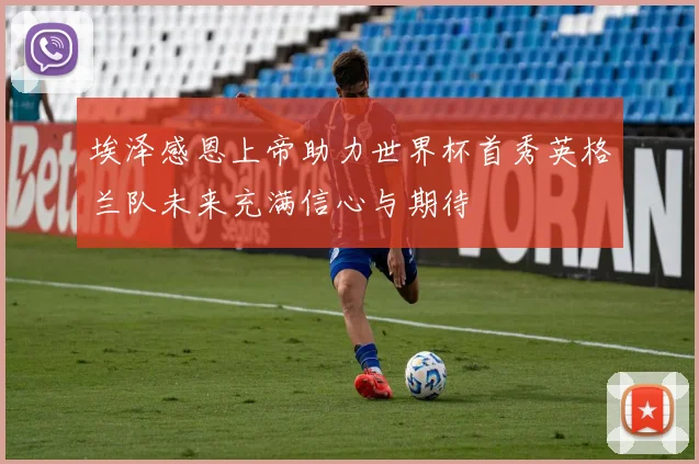 埃泽感恩上帝助力世界杯首秀英格兰队未来充满信心与期待