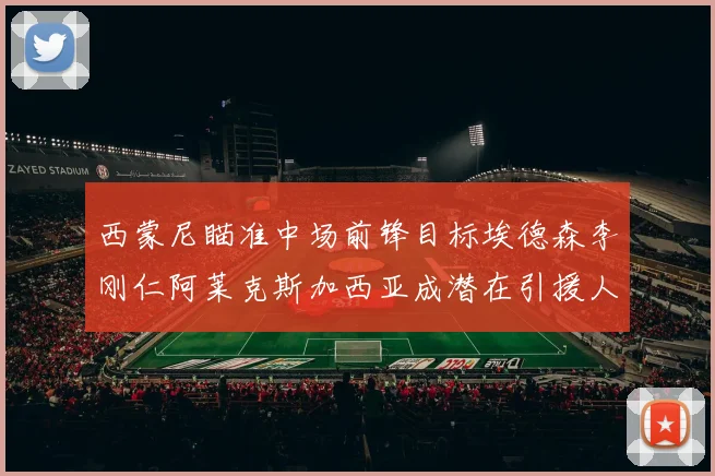 西蒙尼瞄准中场前锋目标埃德森李刚仁阿莱克斯加西亚成潜在引援人选
