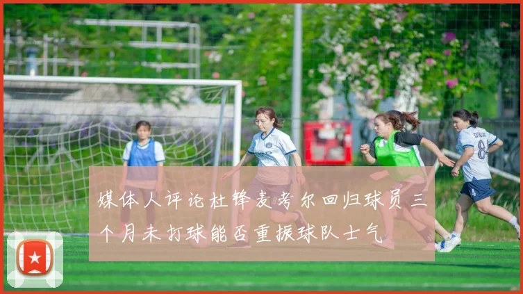 媒体人评论杜锋麦考尔回归球员三个月未打球能否重振球队士气