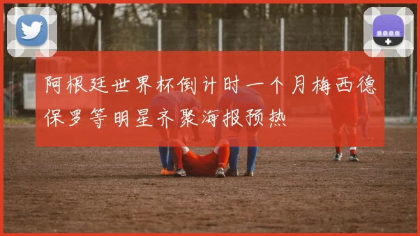 阿根廷世界杯倒计时一个月梅西德保罗等明星齐聚海报预热