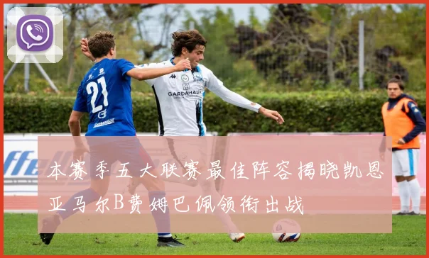 本赛季五大联赛最佳阵容揭晓凯恩亚马尔B费姆巴佩领衔出战