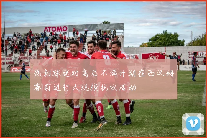 热刺球迷对高层不满计划在西汉姆赛前进行大规模抗议活动