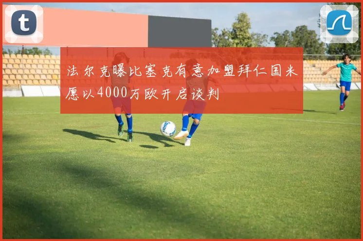 法尔克曝比塞克有意加盟拜仁国米愿以4000万欧开启谈判