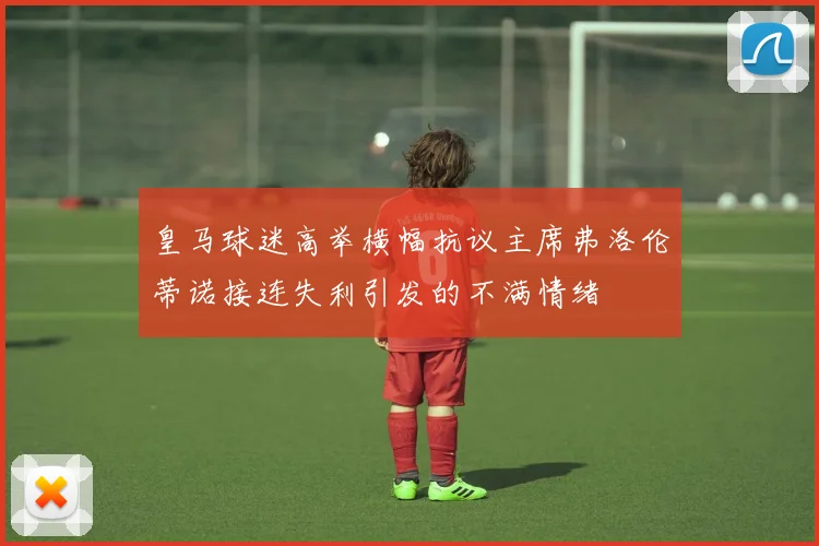 皇马球迷高举横幅抗议主席弗洛伦蒂诺接连失利引发的不满情绪