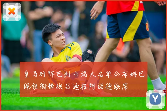皇马对阵巴列卡诺大名单公布姆巴佩领衔锋线吕迪格阿诺德缺席