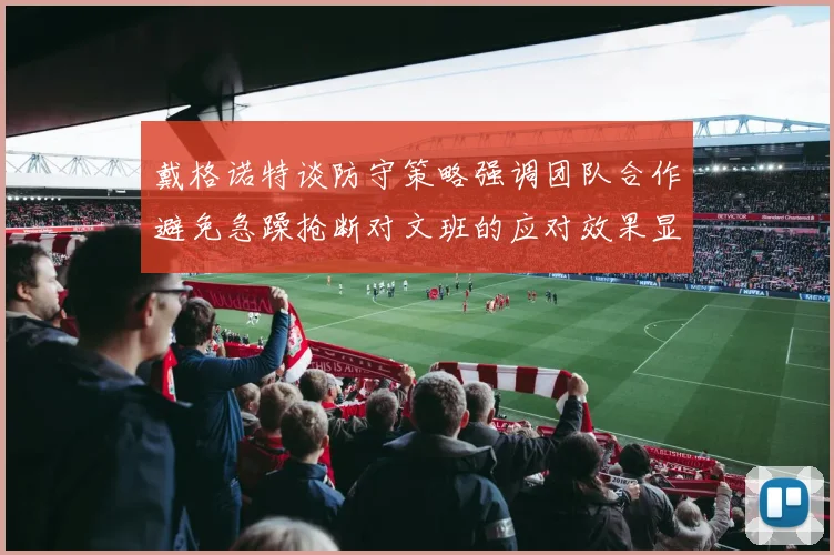 戴格诺特谈防守策略强调团队合作避免急躁抢断对文班的应对效果显著