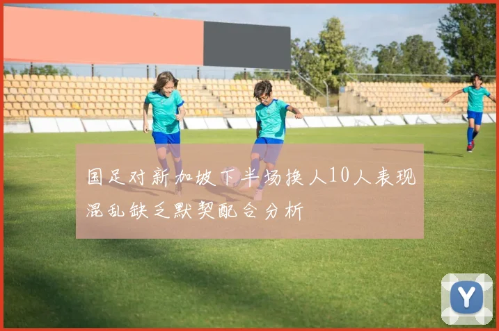 国足对新加坡下半场换人10人表现混乱缺乏默契配合分析