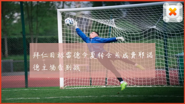 拜仁目标雷德今夏转会或成费耶诺德主场告别战
