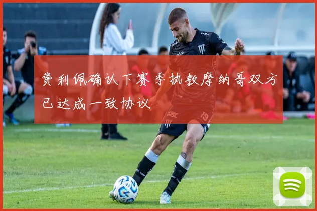 费利佩确认下赛季执教摩纳哥双方已达成一致协议