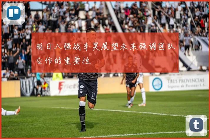 明日八强战李昊展望未来强调团队合作的重要性