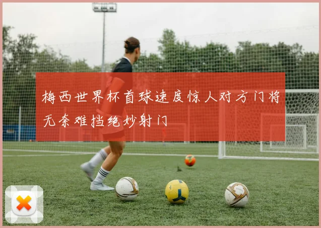 梅西世界杯首球速度惊人对方门将无奈难挡绝妙射门