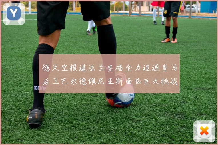 德天空报道法兰克福全力追逐皇马后卫巴尔德佩尼亚斯面临巨大挑战