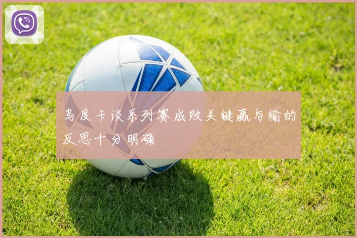 乌度卡谈系列赛成败关键赢与输的反思十分明确
