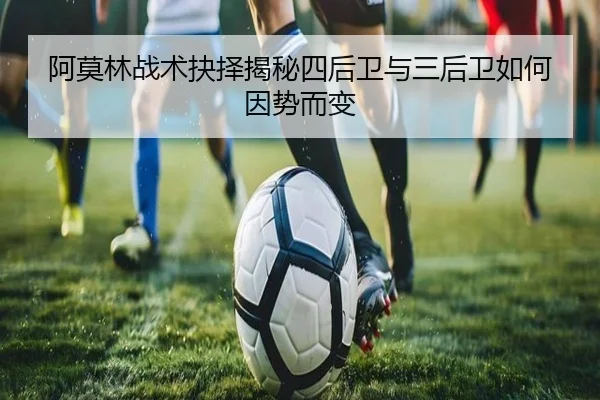 阿莫林战术抉择揭秘四后卫与三后卫如何因势而变 | MorganSport