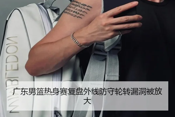 广东男篮热身赛复盘外线防守轮转漏洞被放大 | MorganSport